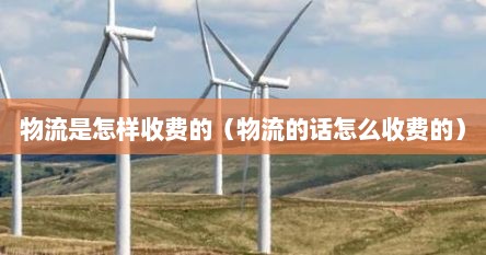 物流是怎样收费的（物流的话怎么收费的）