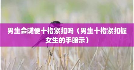 一个男的会随便十指紧扣吗(男生喜欢和你十指紧扣) 一个男的会随便十指紧扣吗(男生喜欢和你十指紧扣)