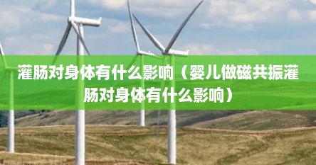 灌肠对身体有什么影响（婴儿做磁共振灌肠对身体有什么影响）