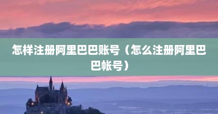 怎样注册阿里巴巴账号（怎么注册阿里巴巴帐号）