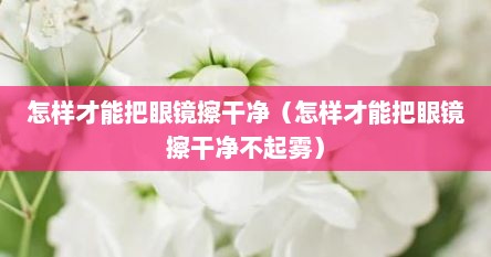 戴口罩和眼镜如何让眼镜不起雾（怎样才能把眼镜洗干净不让它磨损）