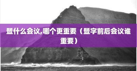 暨什么会议,哪个更重要（暨字前后会议谁重要）