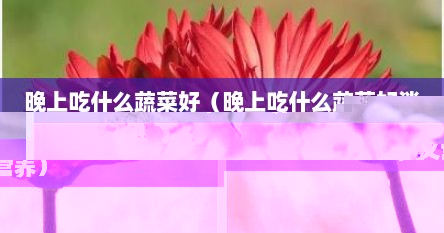 晚上吃什么蔬菜好（晚上吃什么蔬菜好消化又营养）