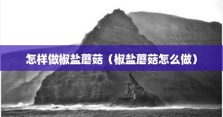 怎样做椒盐蘑菇（椒盐蘑菇怎么做）