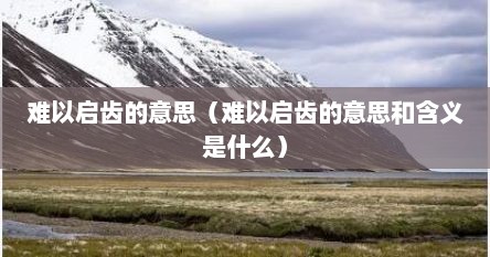 难以启齿的意思（难以启齿的意思和含义是什么）