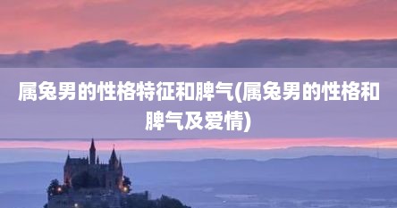 属兔男的性格特征和脾气(属兔男的性格和脾气及爱情)