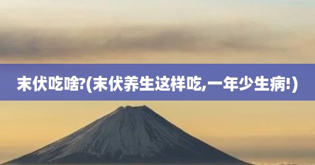 末伏吃啥?(末伏养生这样吃,一年少生病!)