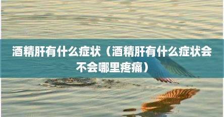 酒精肝有什么症状（酒精肝有什么症状会不会哪里疼痛）