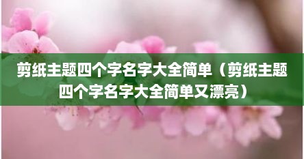 剪纸主题四个字名字大全简单（剪纸主题四个字名字大全简单又漂亮）