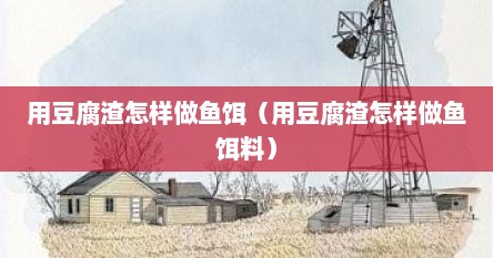 用豆腐渣怎样做鱼饵（用豆腐渣怎样做鱼饵料）