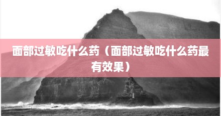 面部过敏吃什么药（面部过敏吃什么药最有效果）