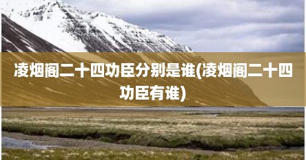 凌烟阁二十四功臣分别是谁(凌烟阁二十四功臣有谁)
