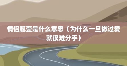 情侣腻歪是什么意思（为什么一旦做过爱就很难分手）
