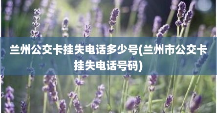 兰州公交卡挂失电话多少号(兰州市公交卡挂失电话号码)
