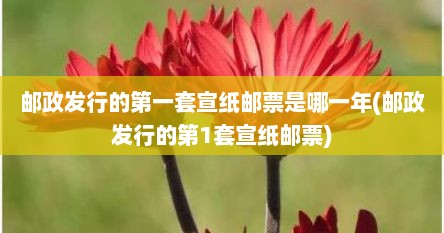 邮政发行的第一套宣纸邮票是哪一年(邮政发行的第1套宣纸邮票)