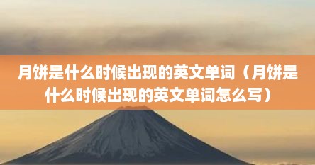 月饼是什么时候出现的英文单词（月饼是什么时候出现的英文单词怎么写）