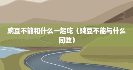 豌豆不能和什么一起吃（豌豆不能与什么同吃）