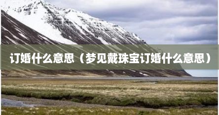 订婚什么意思（梦见戴珠宝订婚什么意思）