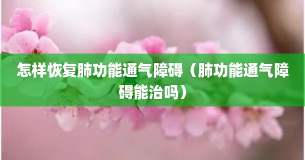 怎样恢复肺功能通气障碍（肺功能通气障碍能治吗）