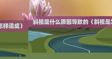 斜视是什么原因导致的（斜视是怎样造成）