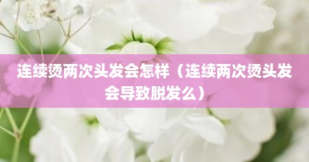 连续烫两次头发会怎样（连续两次烫头发会导致脱发么）