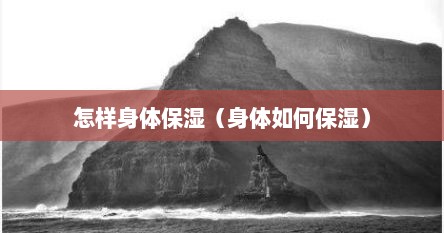 怎样身体保湿（身体如何保湿）