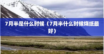 7月半是什么时候（7月半什么时候烧纸最好）