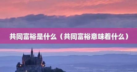 共同富裕是什么（共同富裕意味着什么）