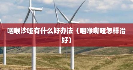 咽喉沙哑有什么好办法（咽喉嘶哑怎样治好）