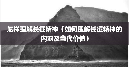 怎样理解长征精神（如何理解长征精神的内涵及当代价值）