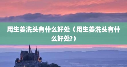 用生姜洗头有什么好处（用生姜洗头有什么好处?）