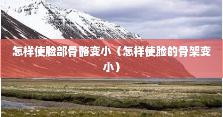 怎样使脸部骨骼变小（怎样使脸的骨架变小）