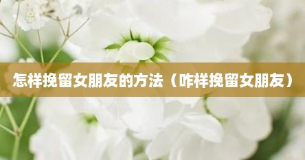 怎样挽留女朋友的方法（咋样挽留女朋友）