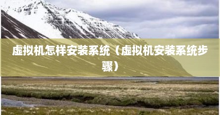 虚拟机怎样安装系统（虚拟机安装系统步骤）