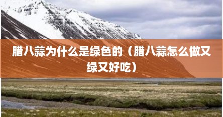 腊八蒜怎么是绿的能吃吗（腊八蒜为什么会绿色）