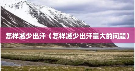 怎样减少出汗（怎样减少出汗量大的问题）
