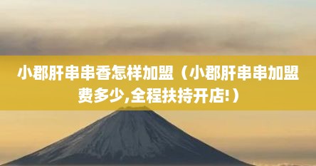 小郡肝串串香怎样加盟（小郡肝串串加盟费多少,全程扶持开店!）