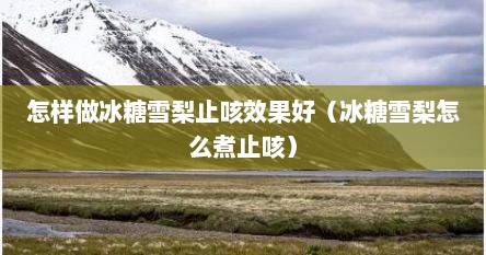 怎样做冰糖雪梨止咳效果好（冰糖雪梨怎么煮止咳）