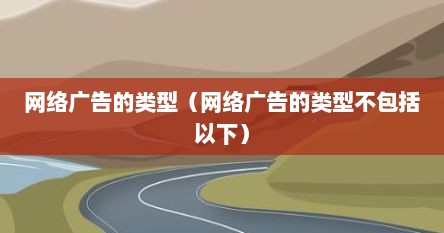 网络广告的类型（网络广告的类型不包括以下）
