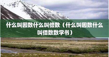 什么叫因数什么叫倍数（什么叫因数什么叫倍数数学书）