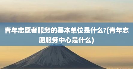青年志愿者服务的基本单位是什么?(青年志愿服务中心是什么)