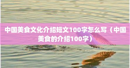中国美食文化介绍短文100字怎么写(中国美食的介绍100字)