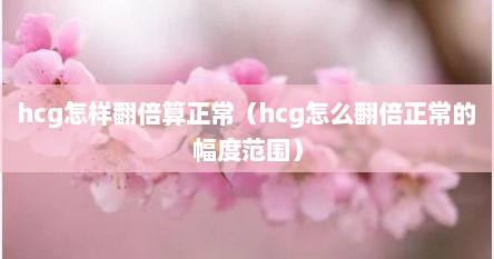hcg怎样翻倍算正常（hcg怎么翻倍正常的幅度范围）