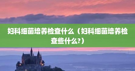 妇科细菌培养检查什么（妇科细菌培养检查些什么?）