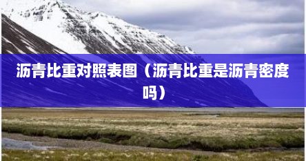 沥青比重对照表图（沥青比重是沥青密度吗）