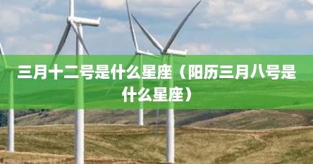 三月十二号是什么星座（阳历三月八号是什么星座）