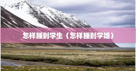 怎样睡到学生（怎样睡到学姐）