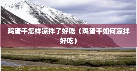 鸡蛋干怎样凉拌了好吃（鸡蛋干如何凉拌好吃）