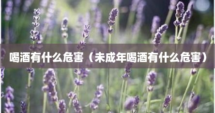 喝酒有什么危害（未成年喝酒有什么危害）