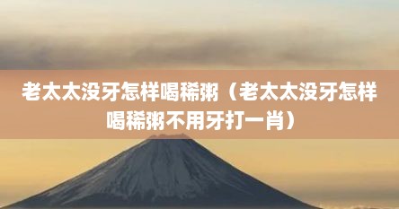 老太太没牙怎样喝稀粥（老太太没牙怎样喝稀粥不用牙打一肖）